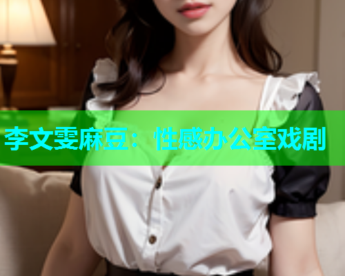 李文雯麻豆：性感办公室戏剧