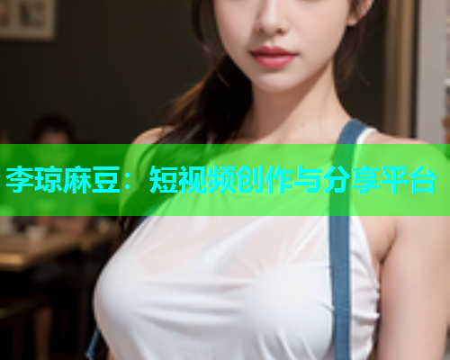李琼麻豆：短视频创作与分享平台