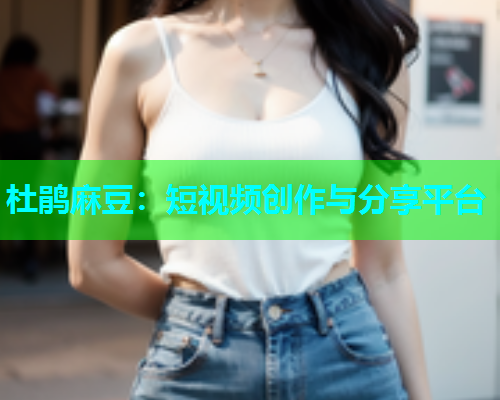 杜鹃麻豆：短视频创作与分享平台