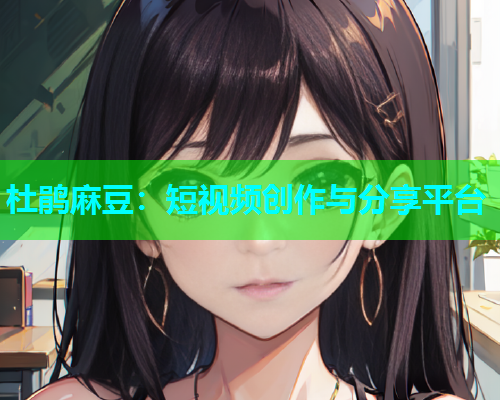 杜鹃麻豆：短视频创作与分享平台
