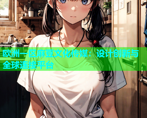 欧洲一区麻豆文化传媒：设计创新与全球连接平台