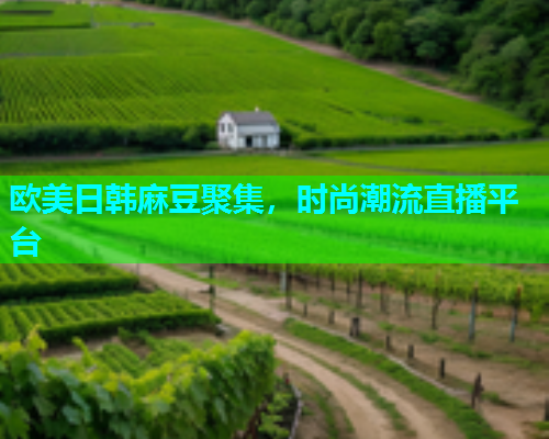 欧美日韩麻豆聚集，时尚潮流直播平台