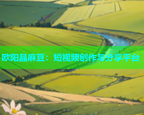 欧阳晶麻豆：短视频创作与分享平台