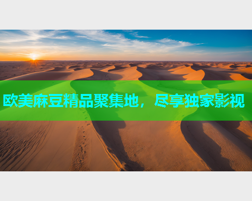 欧美麻豆精品聚集地，尽享独家影视