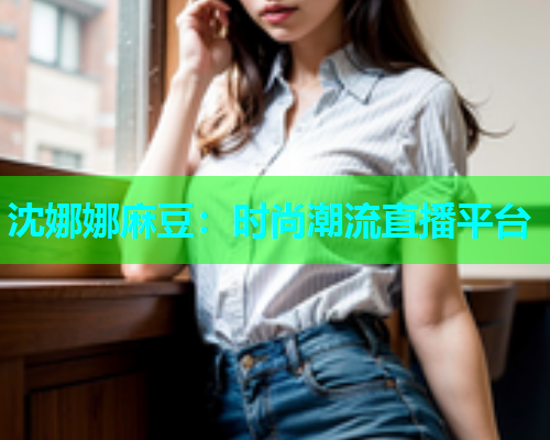 沈娜娜麻豆：时尚潮流直播平台