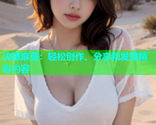 沈樵麻豆：轻松创作、分享和发现精彩内容