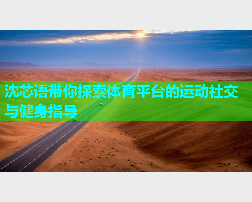 沈芯语带你探索体育平台的运动社交与健身指导
