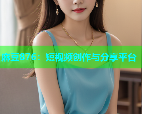 麻豆876：短视频创作与分享平台