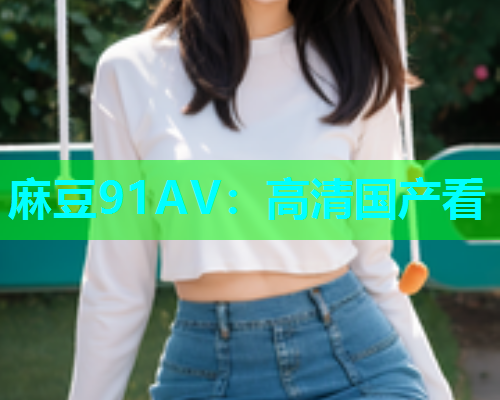 麻豆91AV：高清国产看