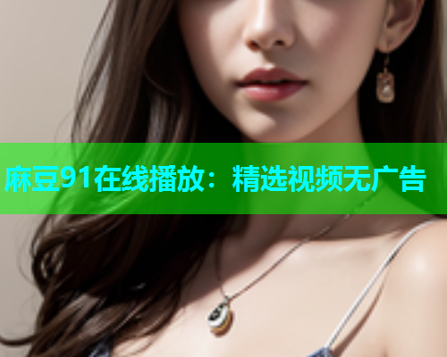 麻豆91在线播放：精选视频无广告