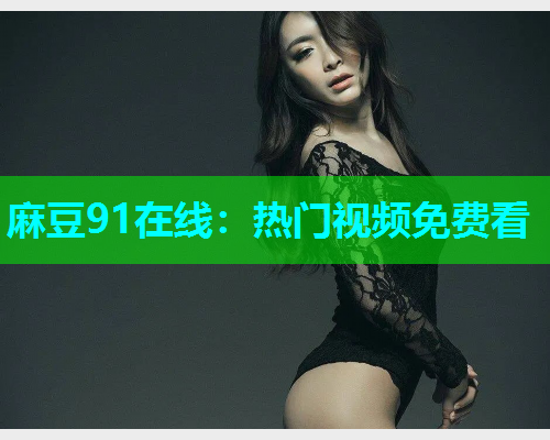 麻豆91在线：热门视频免费看