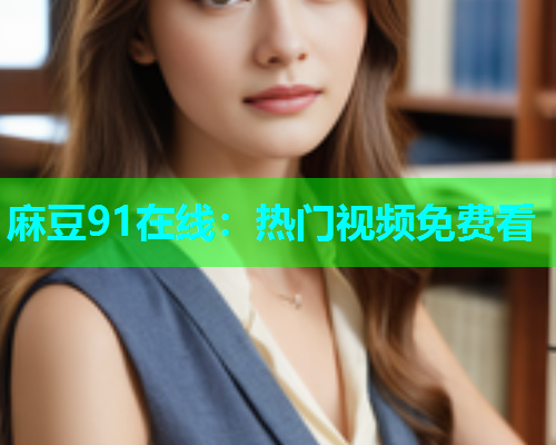 麻豆91在线：热门视频免费看