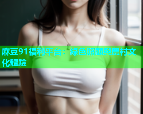 麻豆91福利平台：綠色照顧與農村文化體驗