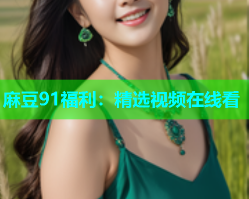麻豆91福利：精选视频在线看