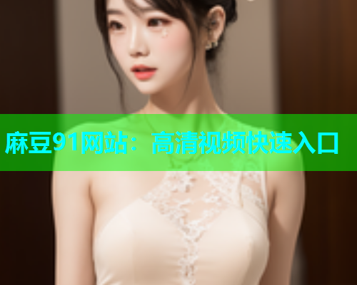 麻豆91网站：高清视频快速入口