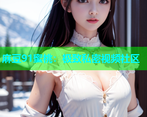 麻豆91蜜桃：极致私密视频社区