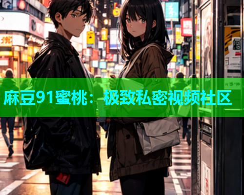 麻豆91蜜桃：极致私密视频社区