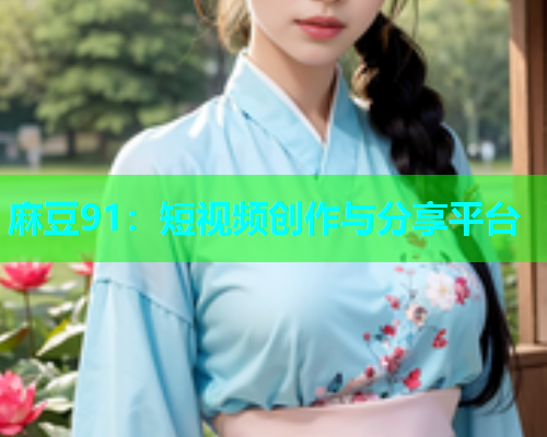 麻豆91：短视频创作与分享平台