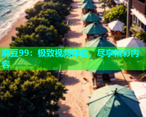 麻豆99：极致视频体验，尽享精彩内容