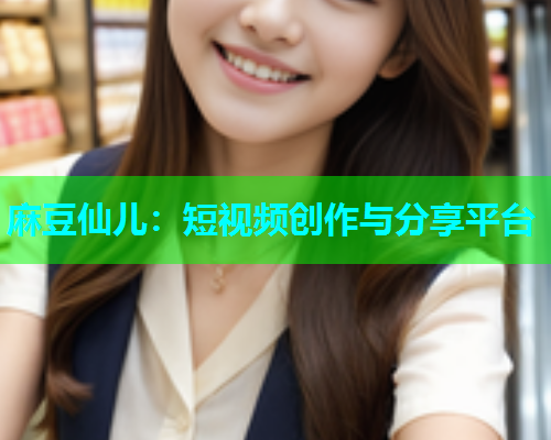 麻豆仙儿：短视频创作与分享平台