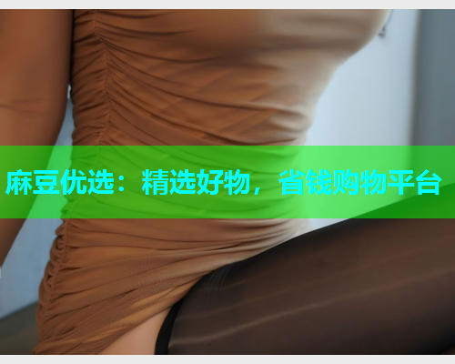 麻豆优选：精选好物，省钱购物平台