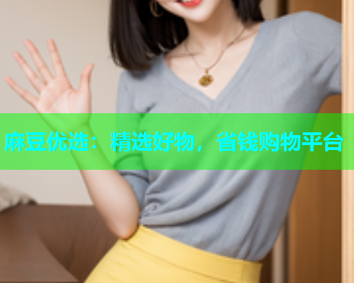 麻豆优选：精选好物，省钱购物平台