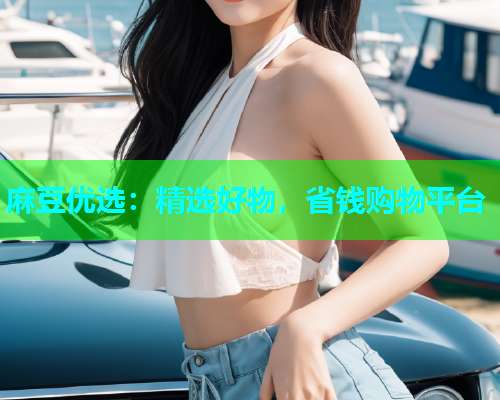 麻豆优选：精选好物，省钱购物平台