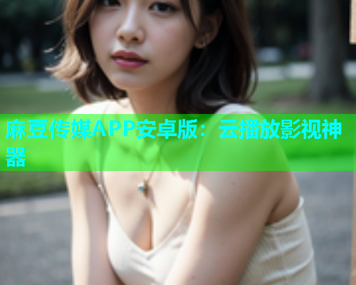 麻豆传媒APP安卓版：云播放影视神器