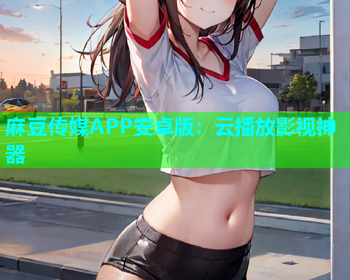 麻豆传媒APP安卓版：云播放影视神器