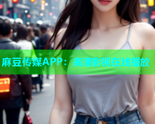 麻豆传媒APP：高清影视在线播放