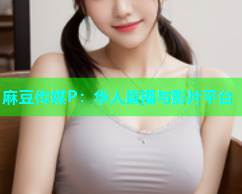 麻豆传媒P：华人直播与影片平台