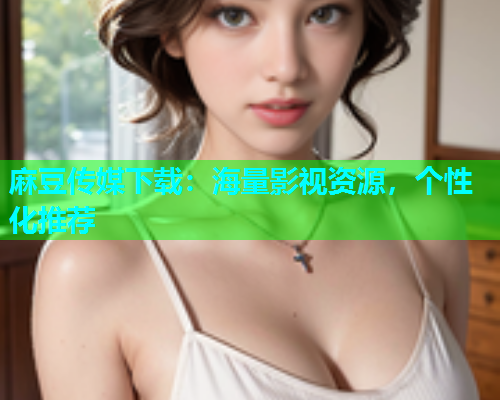 麻豆传媒下载：海量影视资源，个性化推荐