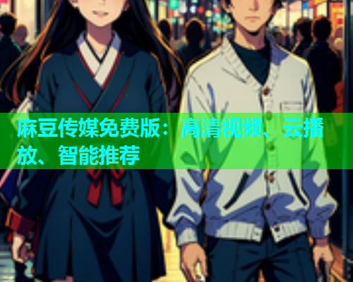 麻豆传媒免费版：高清视频、云播放、智能推荐