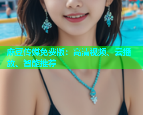 麻豆传媒免费版：高清视频、云播放、智能推荐