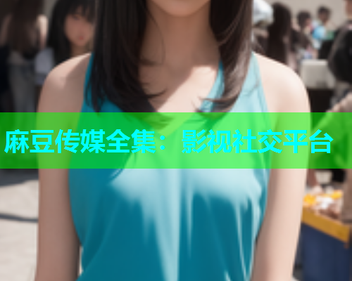 麻豆传媒全集：影视社交平台