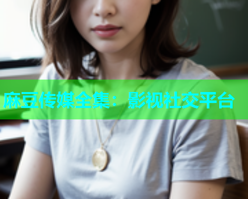麻豆传媒全集：影视社交平台
