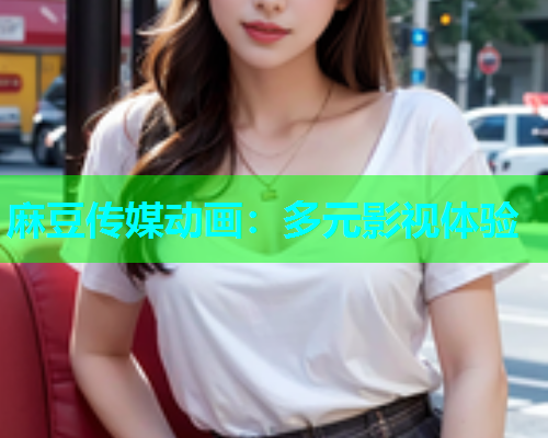 麻豆传媒动画：多元影视体验