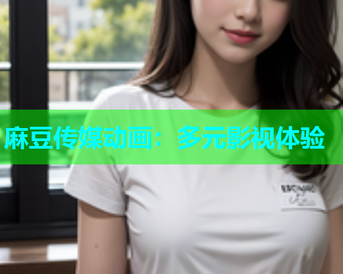麻豆传媒动画：多元影视体验