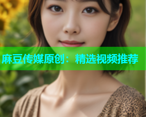 麻豆传媒原创：精选视频推荐