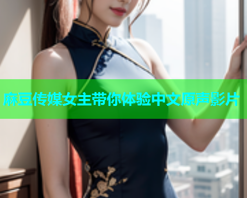 麻豆传媒女主带你体验中文原声影片