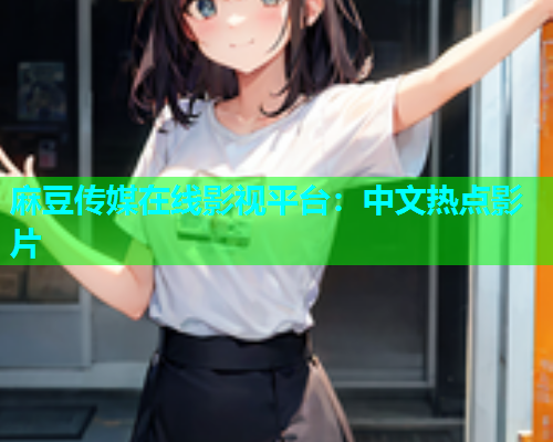 麻豆传媒在线影视平台：中文热点影片