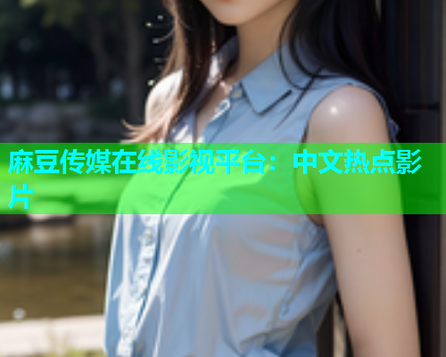 麻豆传媒在线影视平台：中文热点影片