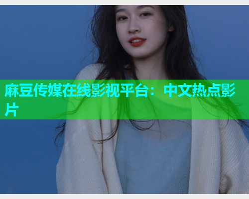 麻豆传媒在线影视平台：中文热点影片