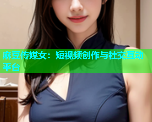 麻豆传媒女：短视频创作与社交互动平台