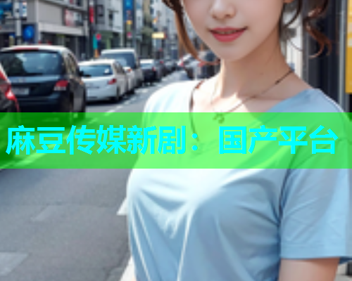 麻豆传媒新剧：国产平台