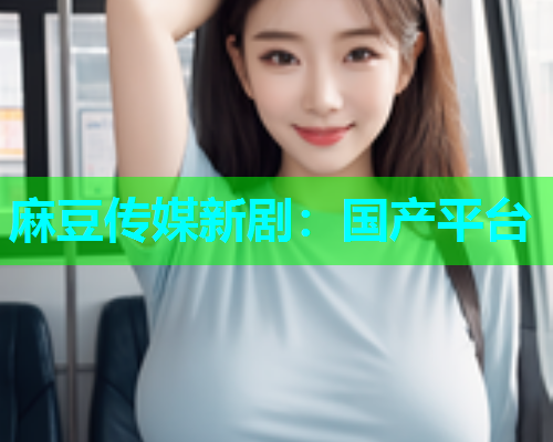 麻豆传媒新剧：国产平台