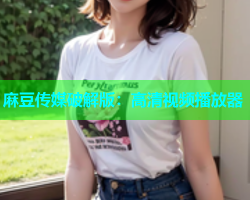 麻豆传媒破解版：高清视频播放器