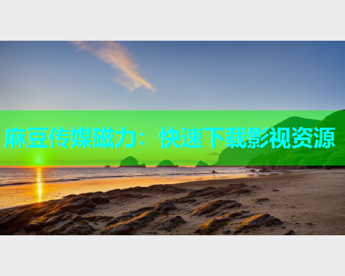 麻豆传媒磁力：快速下载影视资源