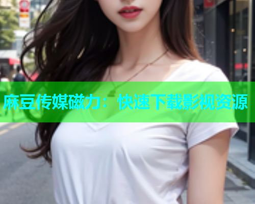 麻豆传媒磁力：快速下载影视资源
