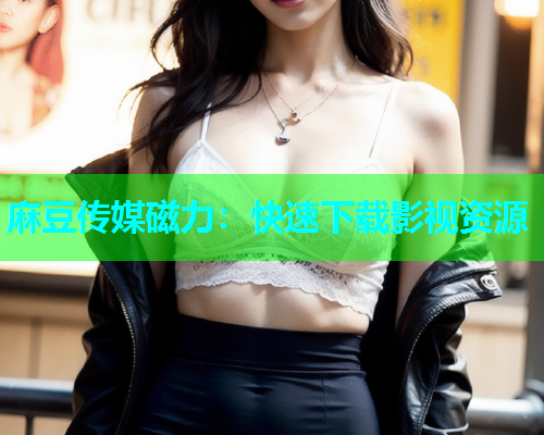 麻豆传媒磁力：快速下载影视资源